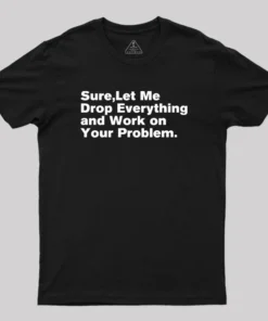 Sure Let Me Drop Everything and Work on Your Problem Geek T-Shirt