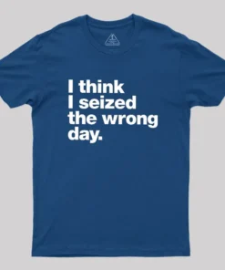 I Think I Seized The Wrong Day Geek T-Shirt