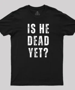 Is He Dead Yet T-Shirt