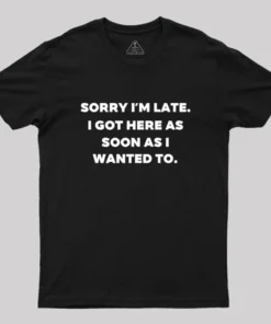Sorry I'm Late I Got Here As Soon As I Wanted To Geek T-Shirt