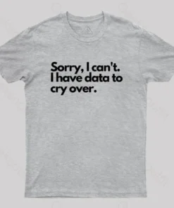 Sorry I can't, I have data to cry over Geek T-Shirt