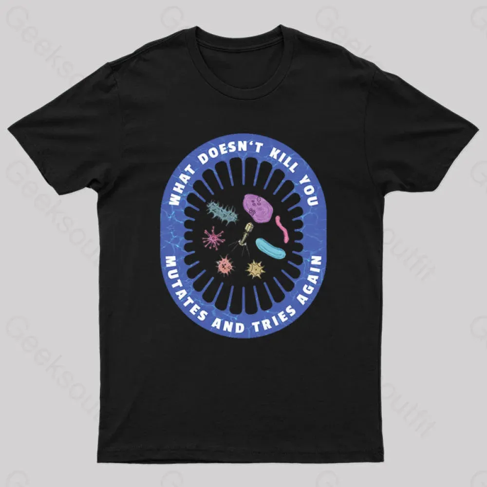 What doesn’t kill you mutates and tries again Geek T-Shirt
